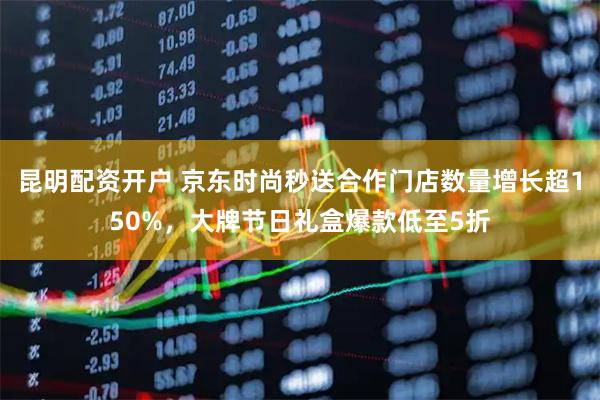 昆明配资开户 京东时尚秒送合作门店数量增长超150%，大牌节日礼盒爆款低至5折