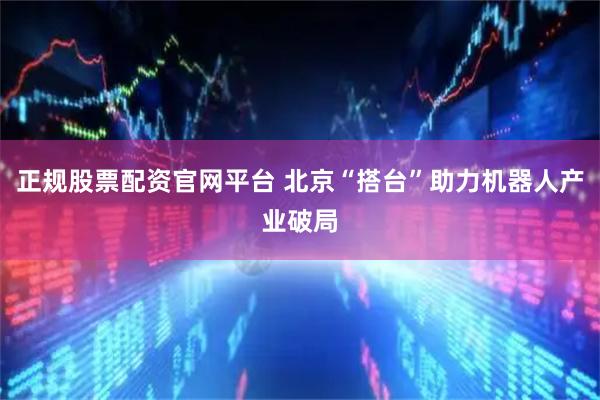 正规股票配资官网平台 北京“搭台”助力机器人产业破局
