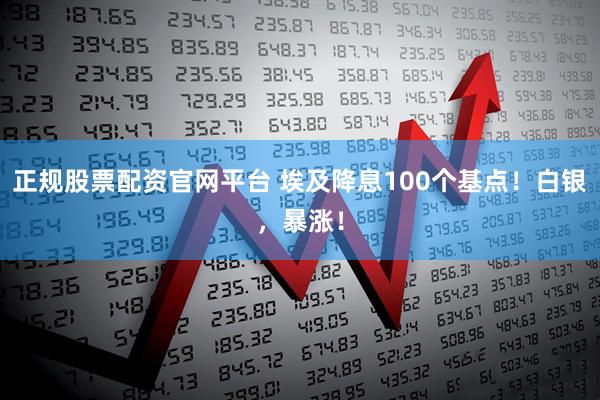 正规股票配资官网平台 埃及降息100个基点！白银，暴涨！