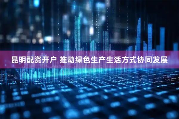 昆明配资开户 推动绿色生产生活方式协同发展