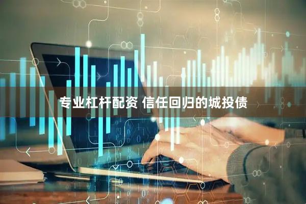 专业杠杆配资 信任回归的城投债