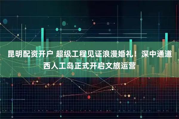 昆明配资开户 超级工程见证浪漫婚礼！深中通道西人工岛正式开启文旅运营