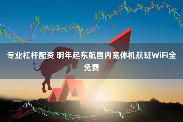 专业杠杆配资 明年起东航国内宽体机航班WiFi全免费