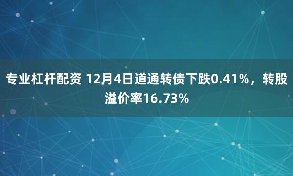 专业杠杆配资 12月4日道通转债下跌0.41%，转股溢价率16.73%