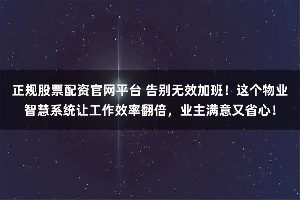正规股票配资官网平台 告别无效加班！这个物业智慧系统让工作效率翻倍，业主满意又省心！