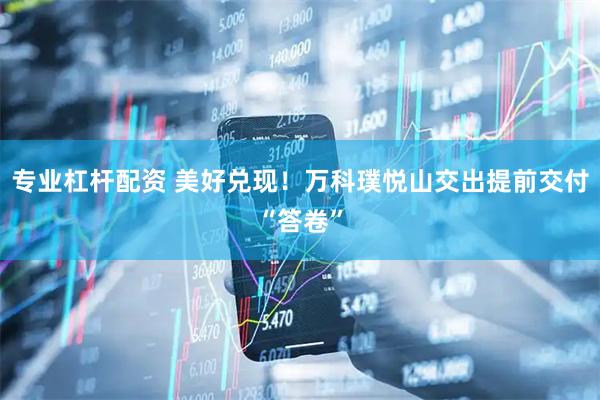 专业杠杆配资 美好兑现！万科璞悦山交出提前交付“答卷”