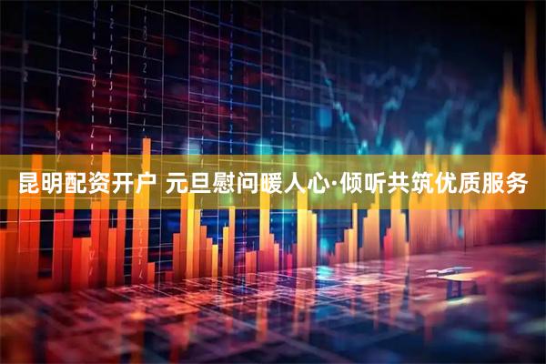 昆明配资开户 元旦慰问暖人心·倾听共筑优质服务