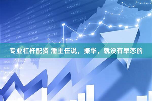 专业杠杆配资 潘主任说，振华，就没有早恋的