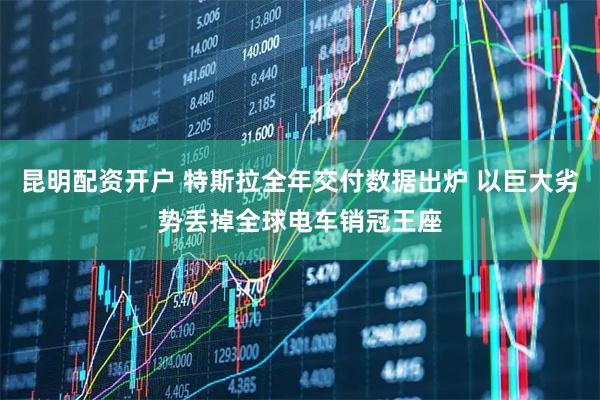 昆明配资开户 特斯拉全年交付数据出炉 以巨大劣势丢掉全球电车销冠王座