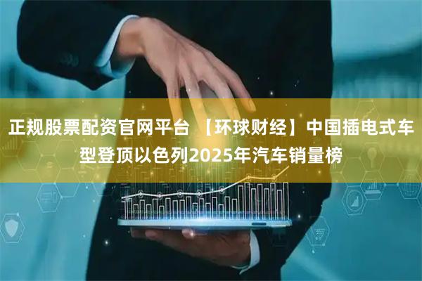 正规股票配资官网平台 【环球财经】中国插电式车型登顶以色列2025年汽车销量榜