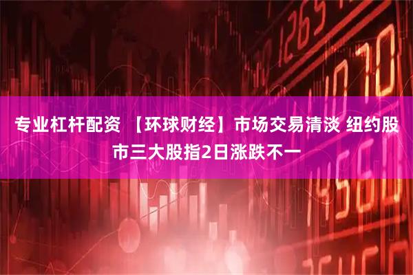 专业杠杆配资 【环球财经】市场交易清淡 纽约股市三大股指2日涨跌不一