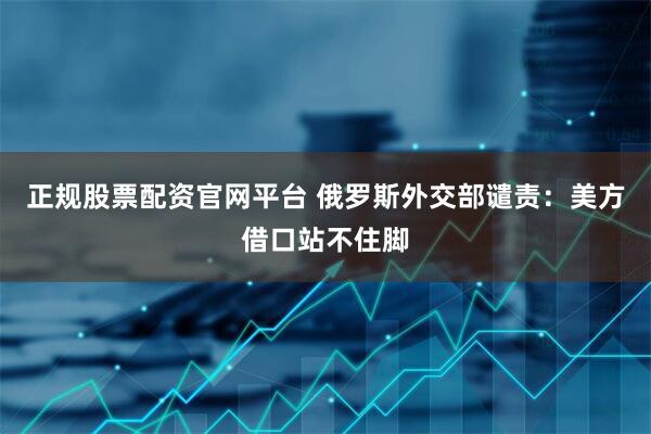 正规股票配资官网平台 俄罗斯外交部谴责：美方借口站不住脚