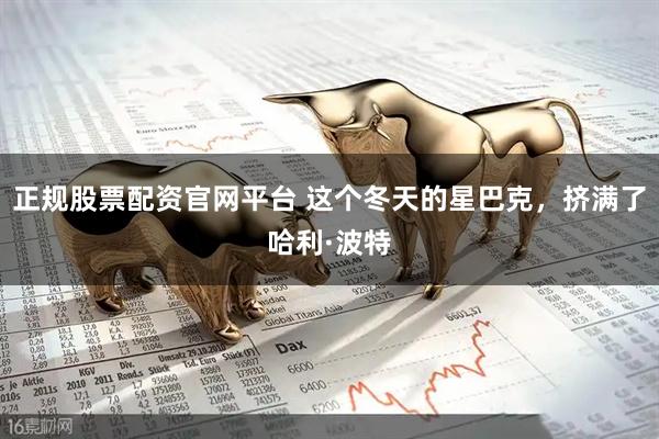 正规股票配资官网平台 这个冬天的星巴克，挤满了哈利·波特