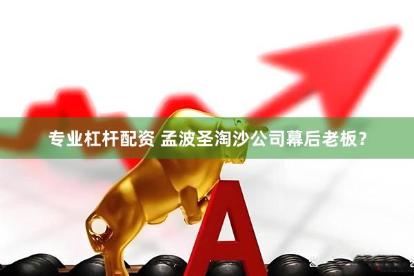 专业杠杆配资 孟波圣淘沙公司幕后老板？