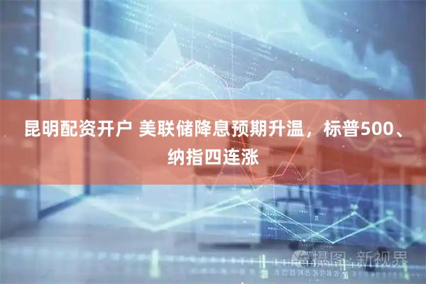 昆明配资开户 美联储降息预期升温，标普500、纳指四连涨