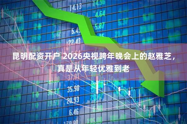 昆明配资开户 2026央视跨年晚会上的赵雅芝，真是从年轻优雅到老