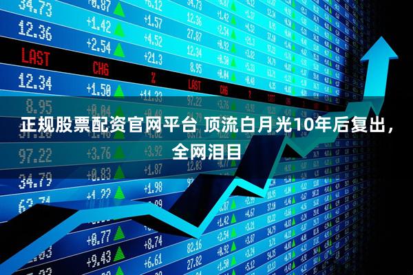 正规股票配资官网平台 顶流白月光10年后复出，全网泪目