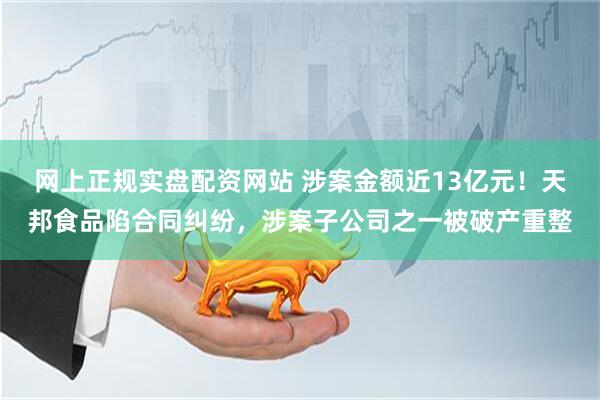 网上正规实盘配资网站 涉案金额近13亿元！天邦食品陷合同纠纷，涉案子公司之一被破产重整
