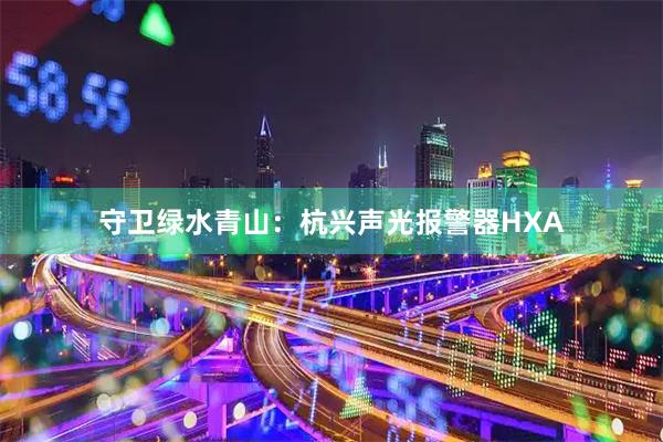 守卫绿水青山：杭兴声光报警器HXA