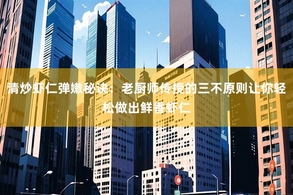 清炒虾仁弹嫩秘诀：老厨师传授的三不原则让你轻松做出鲜香虾仁