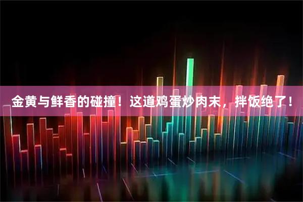 金黄与鲜香的碰撞！这道鸡蛋炒肉末，拌饭绝了！
