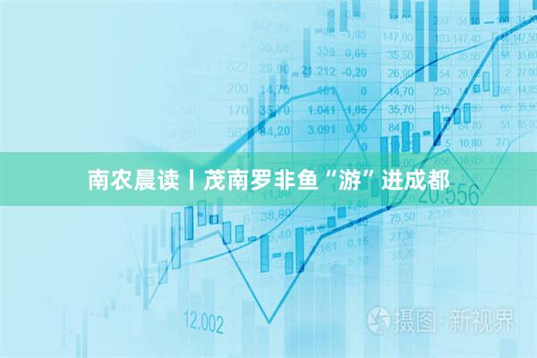 南农晨读丨茂南罗非鱼“游”进成都