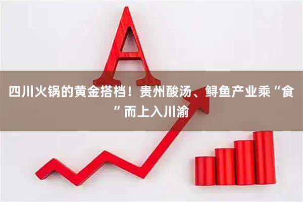 四川火锅的黄金搭档！贵州酸汤、鲟鱼产业乘“食”而上入川渝
