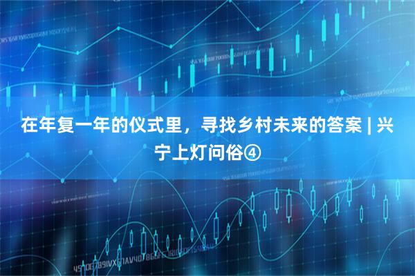 在年复一年的仪式里，寻找乡村未来的答案 | 兴宁上灯问俗④