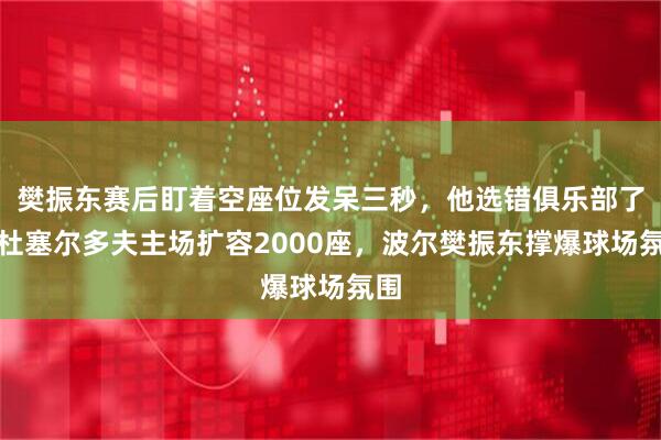 樊振东赛后盯着空座位发呆三秒，他选错俱乐部了；杜塞尔多夫主场扩容2000座，波尔樊振东撑爆球场氛围