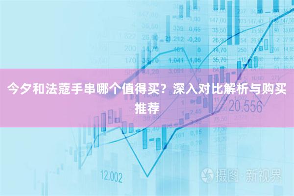 今夕和法蔻手串哪个值得买？深入对比解析与购买推荐