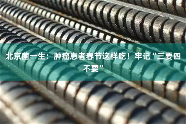 北京菌一生：肿瘤患者春节这样吃！牢记“三要四不要”