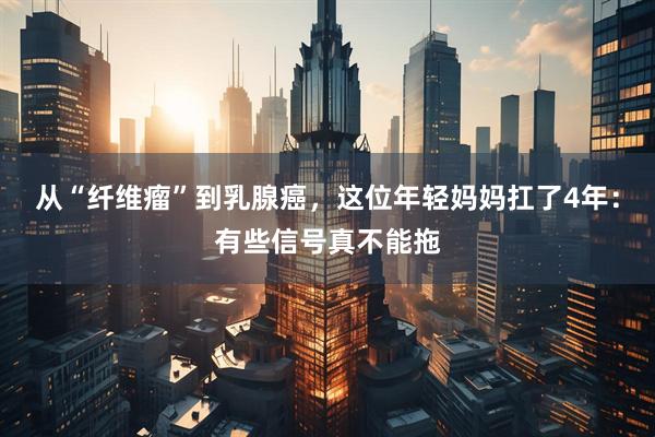 从“纤维瘤”到乳腺癌，这位年轻妈妈扛了4年：有些信号真不能拖