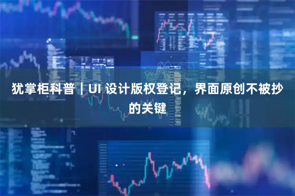 犹掌柜科普｜UI 设计版权登记，界面原创不被抄的关键