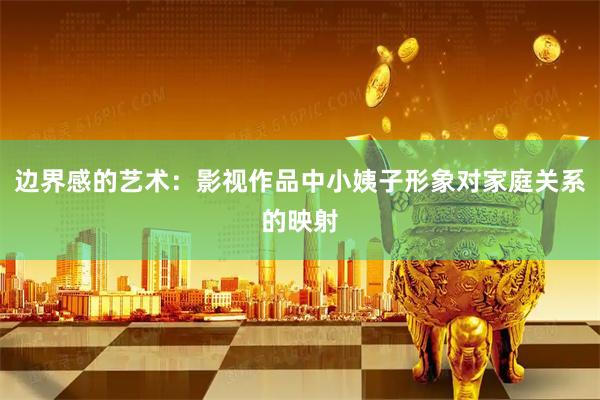 边界感的艺术：影视作品中小姨子形象对家庭关系的映射