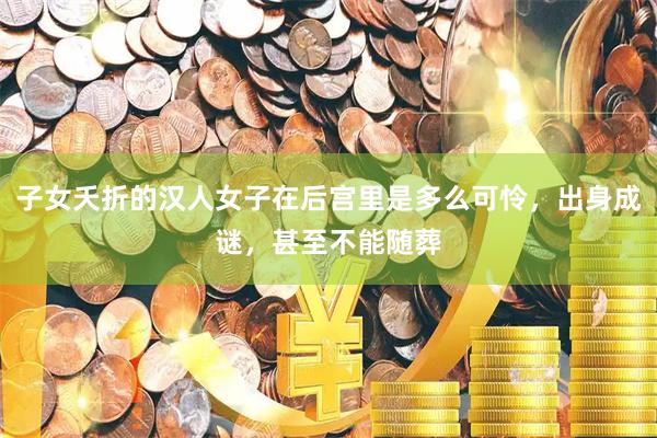 子女夭折的汉人女子在后宫里是多么可怜，出身成谜，甚至不能随葬