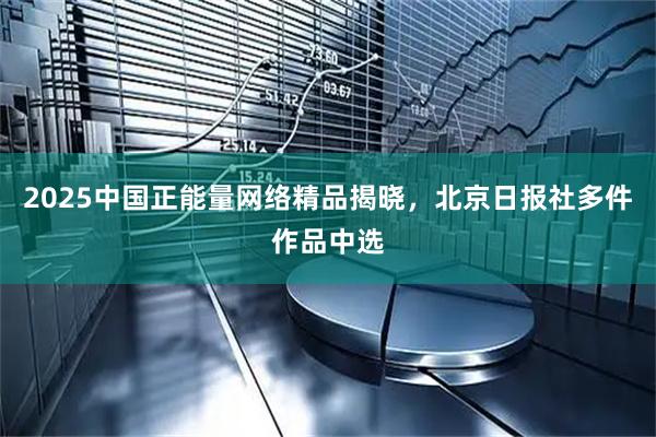 2025中国正能量网络精品揭晓，北京日报社多件作品中选