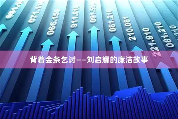 背着金条乞讨——刘启耀的廉洁故事