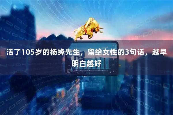 活了105岁的杨绛先生，留给女性的3句话，越早明白越好
