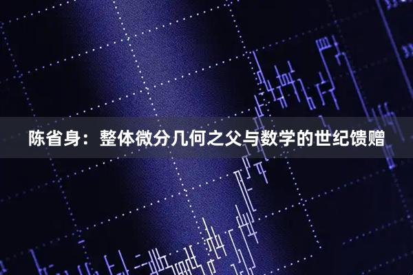 陈省身：整体微分几何之父与数学的世纪馈赠