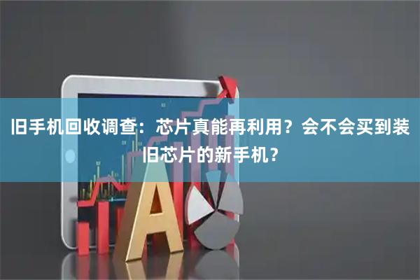 旧手机回收调查：芯片真能再利用？会不会买到装旧芯片的新手机？