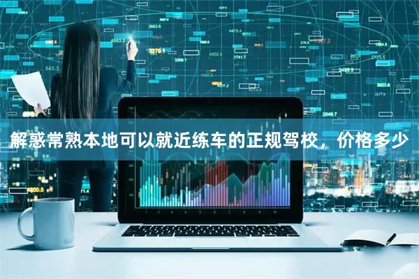 解惑常熟本地可以就近练车的正规驾校，价格多少