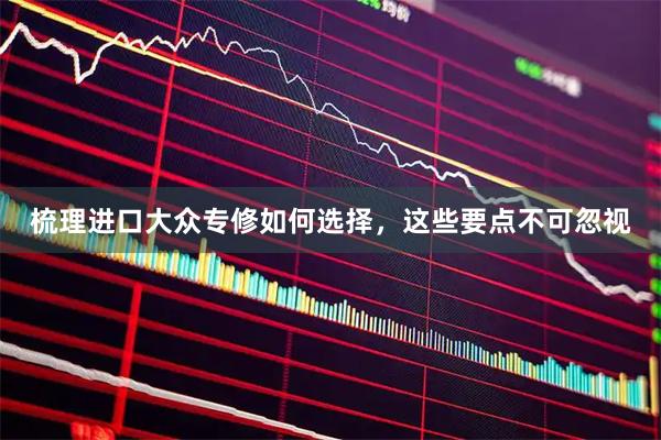 梳理进口大众专修如何选择，这些要点不可忽视