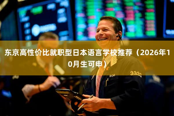 东京高性价比就职型日本语言学校推荐（2026年10月生可申）