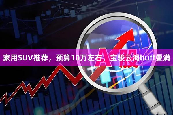 家用SUV推荐，预算10万左右，宝骏云海buff叠满