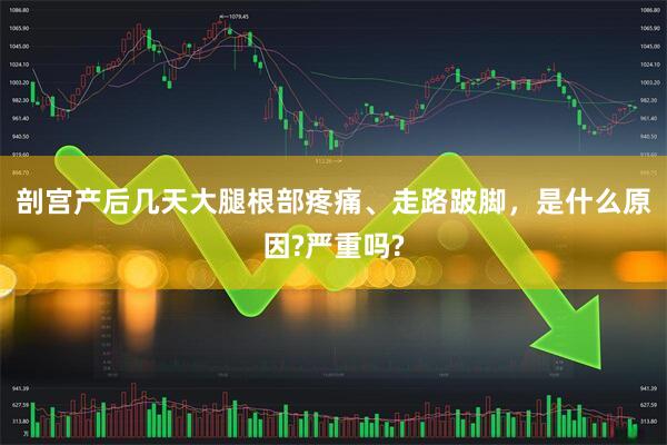 剖宫产后几天大腿根部疼痛、走路跛脚，是什么原因?严重吗?