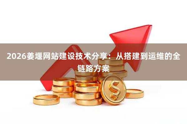 2026姜堰网站建设技术分享：从搭建到运维的全链路方案